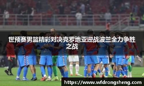 世预赛男篮精彩对决克罗地亚迎战波兰全力争胜之战