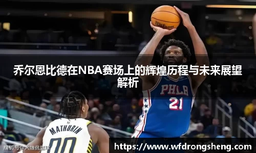 乔尔恩比德在NBA赛场上的辉煌历程与未来展望解析