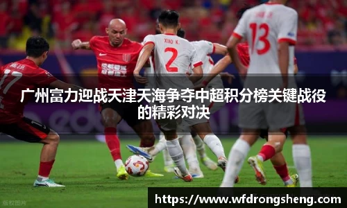广州富力迎战天津天海争夺中超积分榜关键战役的精彩对决