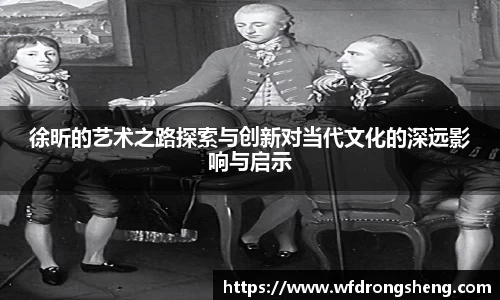 徐昕的艺术之路探索与创新对当代文化的深远影响与启示